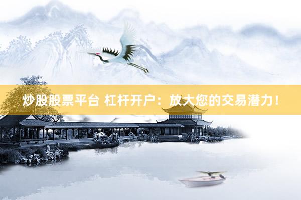 炒股股票平台 杠杆开户：放大您的交易潜力！