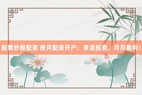 股票炒股配资 按月配资开户：灵活投资，月月盈利！