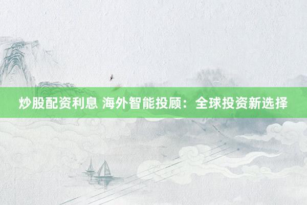 炒股配资利息 海外智能投顾：全球投资新选择