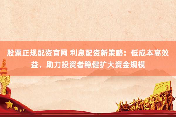 股票正规配资官网 利息配资新策略：低成本高效益，助力投资者稳健扩大资金规模