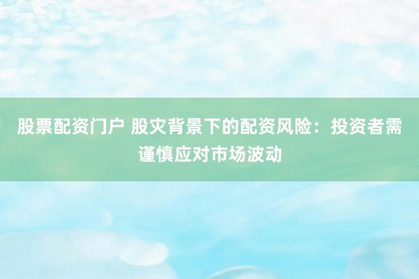 股票配资门户 股灾背景下的配资风险：投资者需谨慎应对市场波动