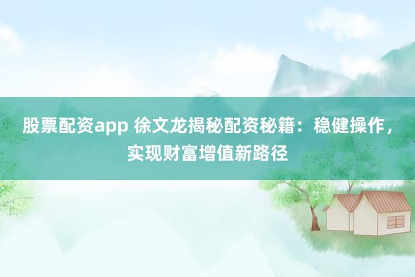 股票配资app 徐文龙揭秘配资秘籍：稳健操作，实现财富增值新路径