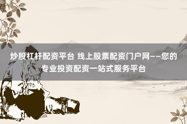 炒股杠杆配资平台 线上股票配资门户网——您的专业投资配资一站式服务平台