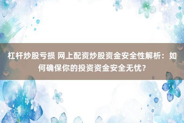 杠杆炒股亏损 网上配资炒股资金安全性解析：如何确保你的投资资金安全无忧？