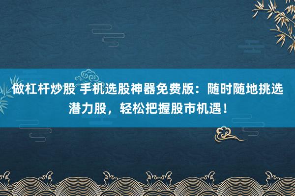 做杠杆炒股 手机选股神器免费版：随时随地挑选潜力股，轻松把握股市机遇！