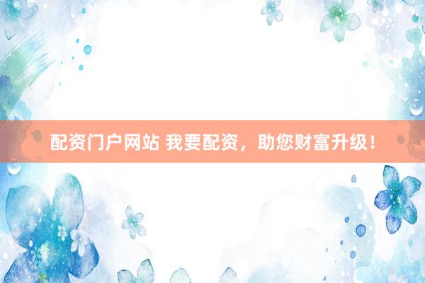 配资门户网站 我要配资，助您财富升级！