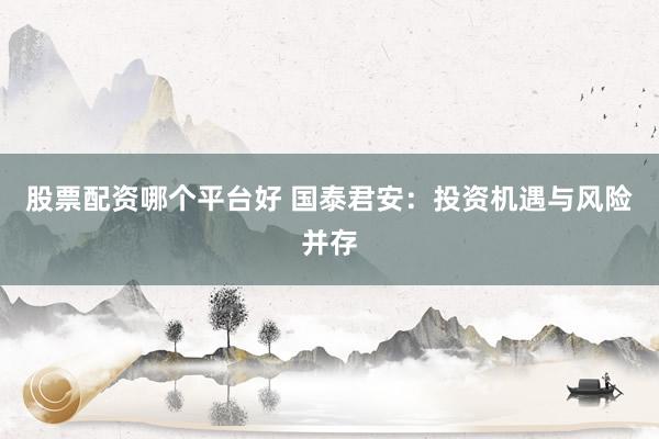 股票配资哪个平台好 国泰君安：投资机遇与风险并存