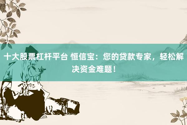 十大股票杠杆平台 恒信宝：您的贷款专家，轻松解决资金难题！