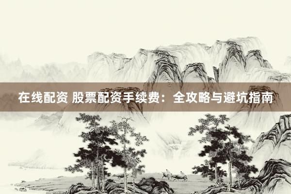 在线配资 股票配资手续费：全攻略与避坑指南