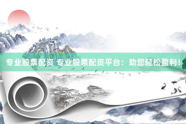 专业股票配资 专业股票配资平台：助您轻松盈利！