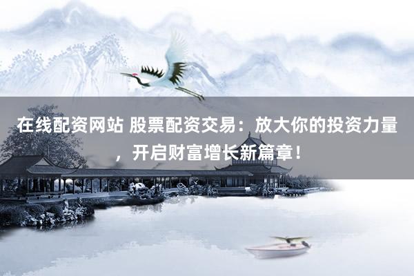 在线配资网站 股票配资交易：放大你的投资力量，开启财富增长新篇章！