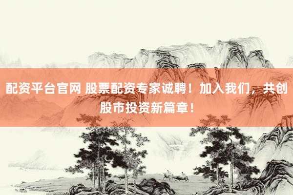 配资平台官网 股票配资专家诚聘！加入我们，共创股市投资新篇章！