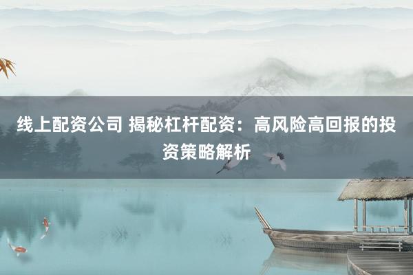 线上配资公司 揭秘杠杆配资：高风险高回报的投资策略解析