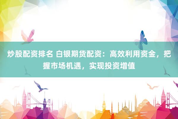 炒股配资排名 白银期货配资：高效利用资金，把握市场机遇，实现投资增值