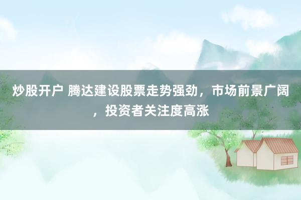 炒股开户 腾达建设股票走势强劲，市场前景广阔，投资者关注度高涨