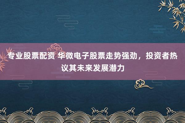 专业股票配资 华微电子股票走势强劲，投资者热议其未来发展潜力