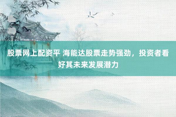 股票网上配资平 海能达股票走势强劲，投资者看好其未来发展潜力