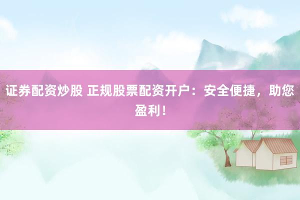 证券配资炒股 正规股票配资开户：安全便捷，助您盈利！