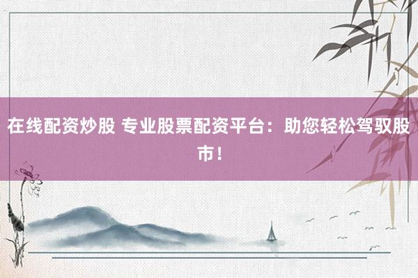 在线配资炒股 专业股票配资平台：助您轻松驾驭股市！