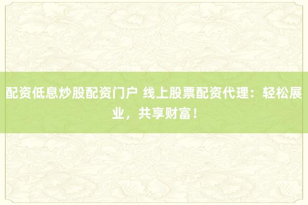 配资低息炒股配资门户 线上股票配资代理：轻松展业，共享财富！