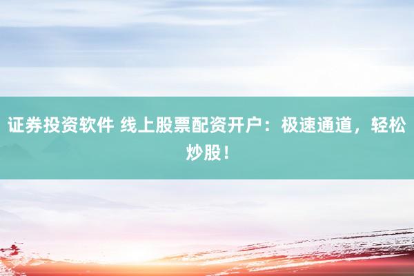 证券投资软件 线上股票配资开户：极速通道，轻松炒股！