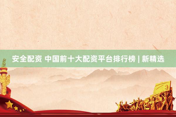 安全配资 中国前十大配资平台排行榜 | 新精选