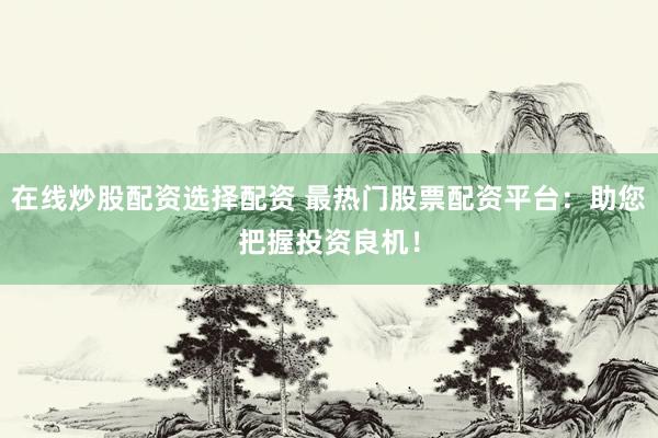 在线炒股配资选择配资 最热门股票配资平台：助您把握投资良机！