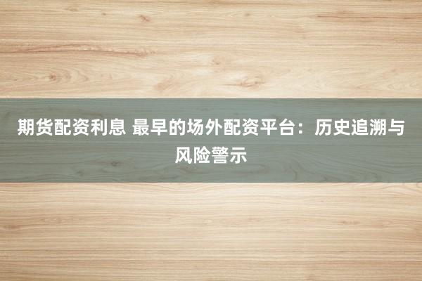 期货配资利息 最早的场外配资平台：历史追溯与风险警示