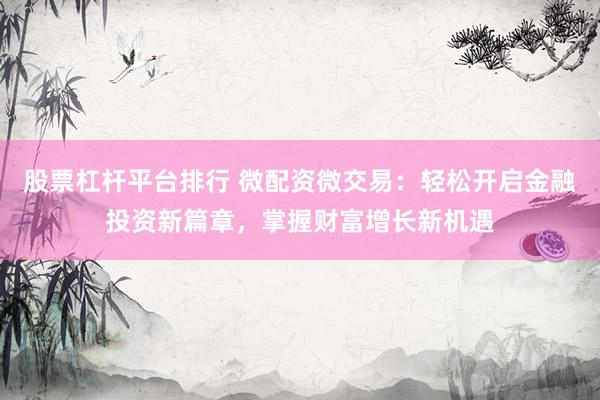 股票杠杆平台排行 微配资微交易：轻松开启金融投资新篇章，掌握财富增长新机遇