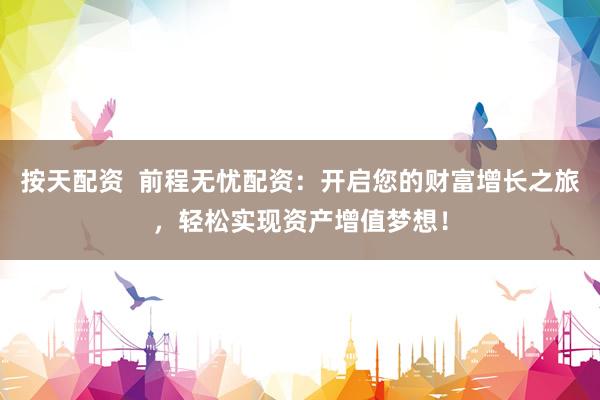 按天配资  前程无忧配资：开启您的财富增长之旅，轻松实现资产增值梦想！