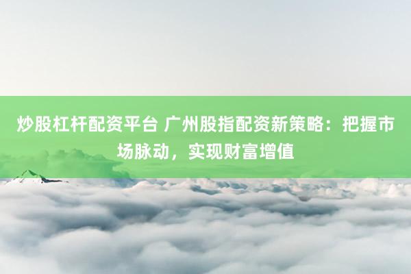 炒股杠杆配资平台 广州股指配资新策略：把握市场脉动，实现财富增值