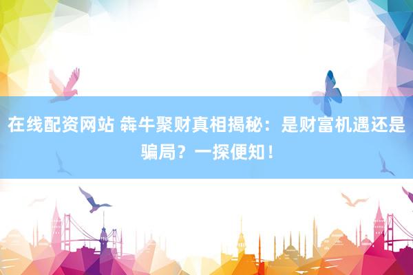 在线配资网站 犇牛聚财真相揭秘：是财富机遇还是骗局？一探便知！