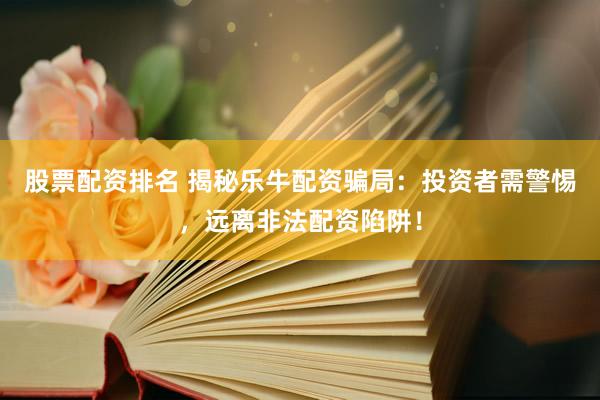 股票配资排名 揭秘乐牛配资骗局：投资者需警惕，远离非法配资陷阱！