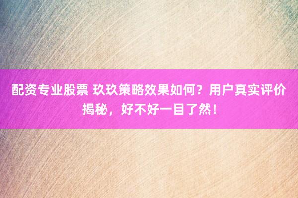 配资专业股票 玖玖策略效果如何？用户真实评价揭秘，好不好一目了然！