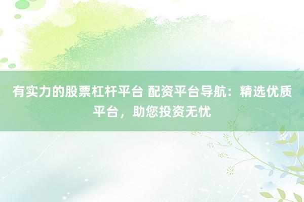 有实力的股票杠杆平台 配资平台导航：精选优质平台，助您投资无忧