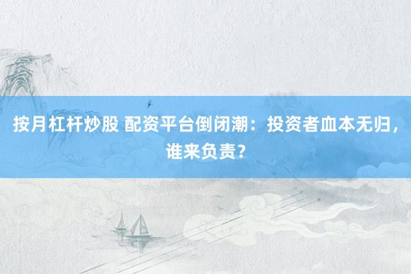 按月杠杆炒股 配资平台倒闭潮：投资者血本无归，谁来负责？