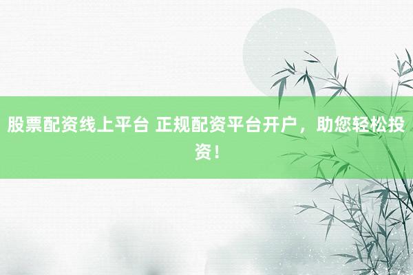 股票配资线上平台 正规配资平台开户，助您轻松投资！