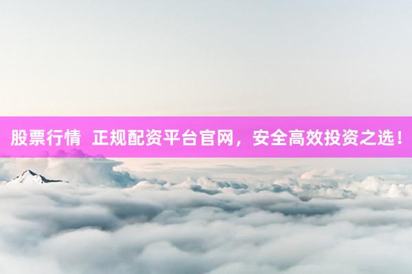 股票行情  正规配资平台官网，安全高效投资之选！