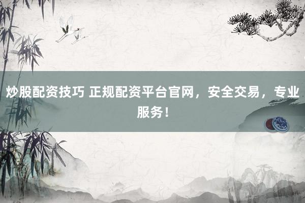 炒股配资技巧 正规配资平台官网，安全交易，专业服务！