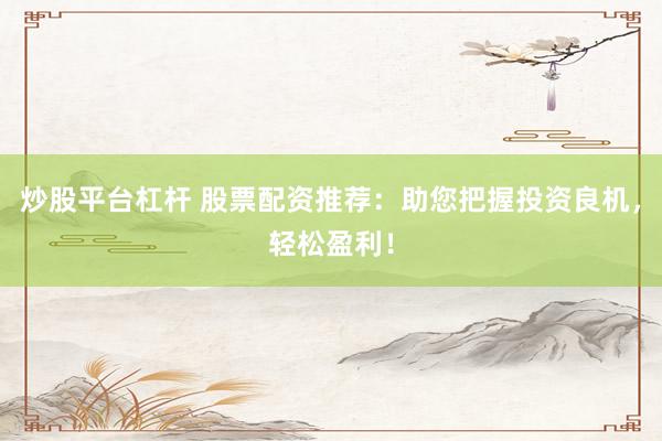 炒股平台杠杆 股票配资推荐：助您把握投资良机，轻松盈利！