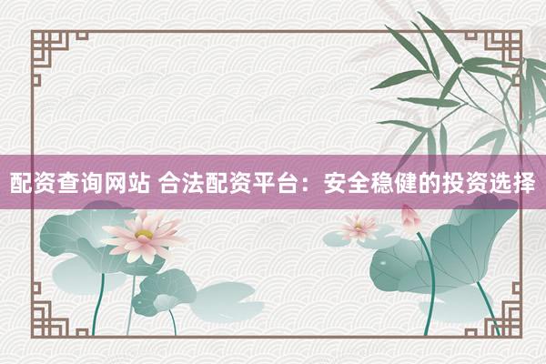 配资查询网站 合法配资平台：安全稳健的投资选择