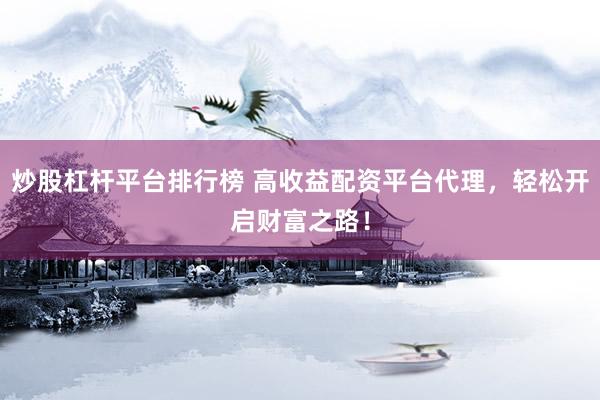 炒股杠杆平台排行榜 高收益配资平台代理，轻松开启财富之路！