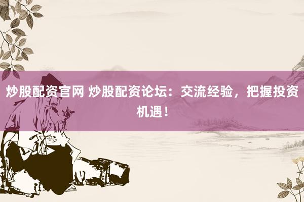 炒股配资官网 炒股配资论坛：交流经验，把握投资机遇！