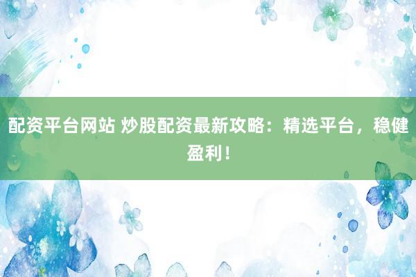 配资平台网站 炒股配资最新攻略：精选平台，稳健盈利！