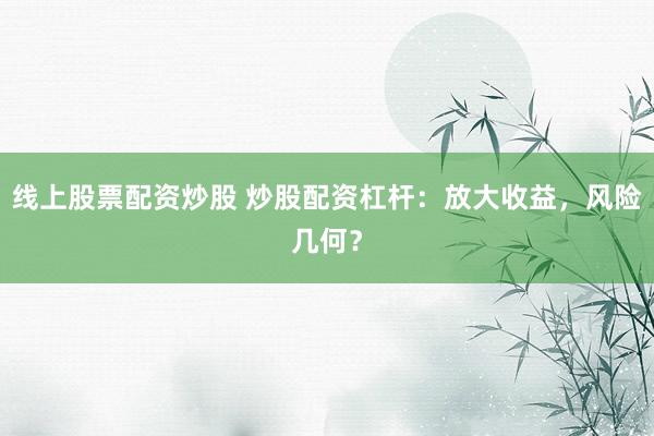 线上股票配资炒股 炒股配资杠杆：放大收益，风险几何？