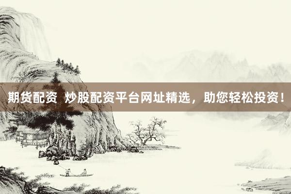 期货配资  炒股配资平台网址精选，助您轻松投资！