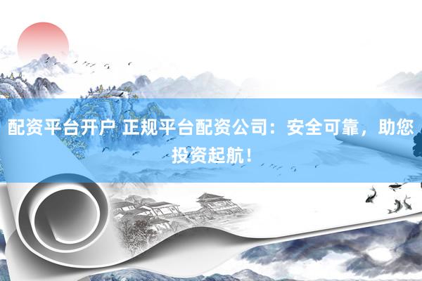 配资平台开户 正规平台配资公司：安全可靠，助您投资起航！