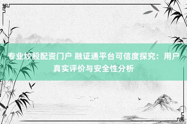 专业炒股配资门户 融证通平台可信度探究：用户真实评价与安全性分析