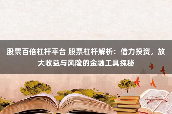 股票百倍杠杆平台 股票杠杆解析：借力投资，放大收益与风险的金融工具探秘