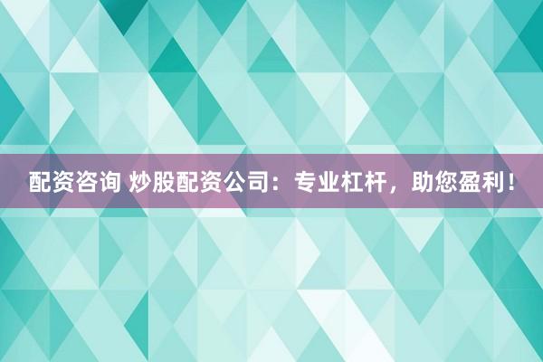 配资咨询 炒股配资公司：专业杠杆，助您盈利！